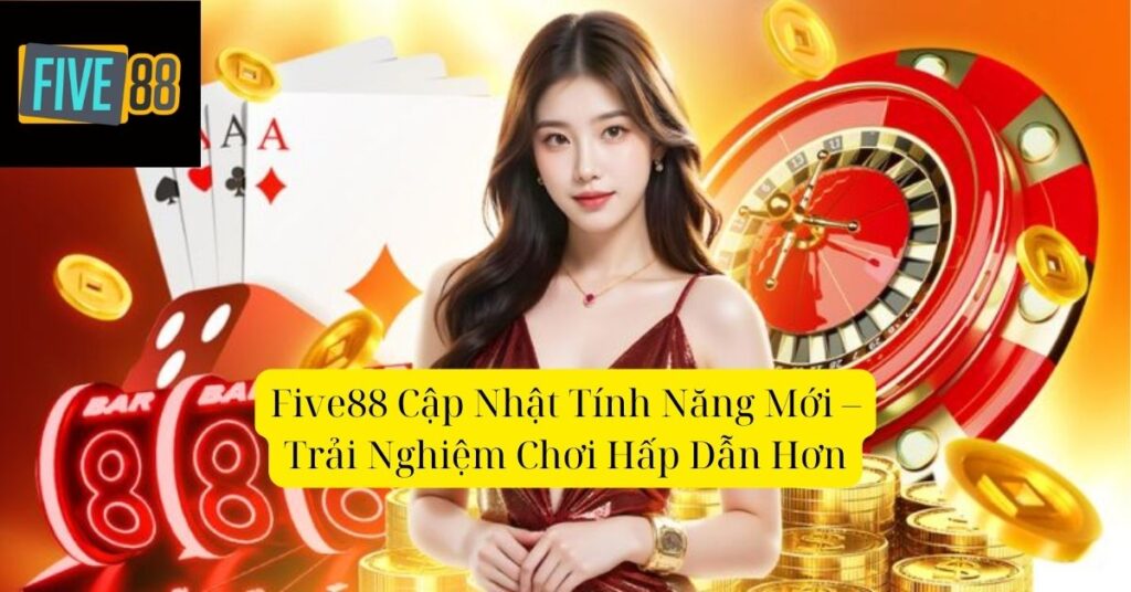 Five88 Cập Nhật Tính Năng Mới – Trải Nghiệm Chơi Hấp Dẫn Hơn