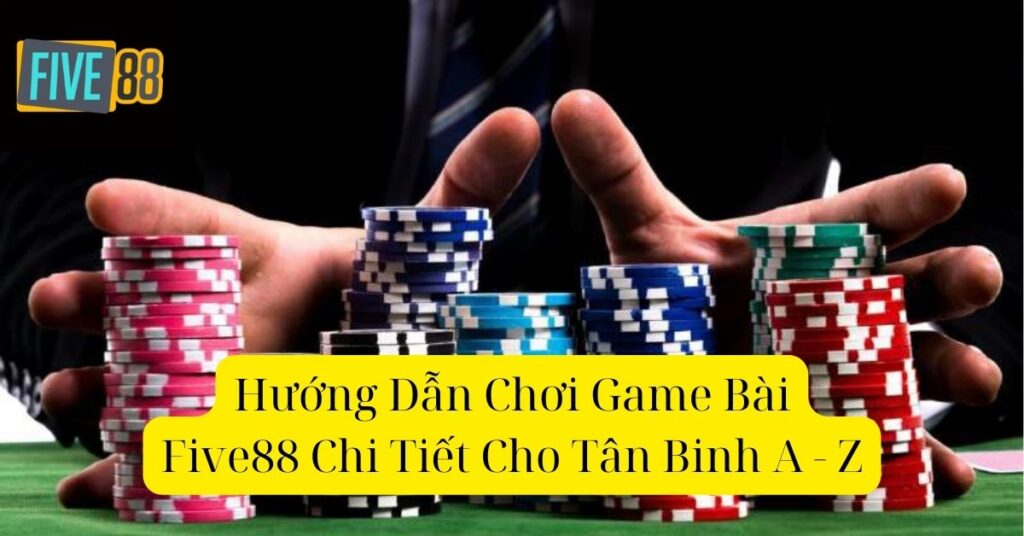 Hướng Dẫn Chơi Game Bài Five88 Chi Tiết Cho Tân Binh A - Z